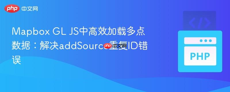 Mapbox GL JS中高效加载多点数据：解决addSource重复ID错误