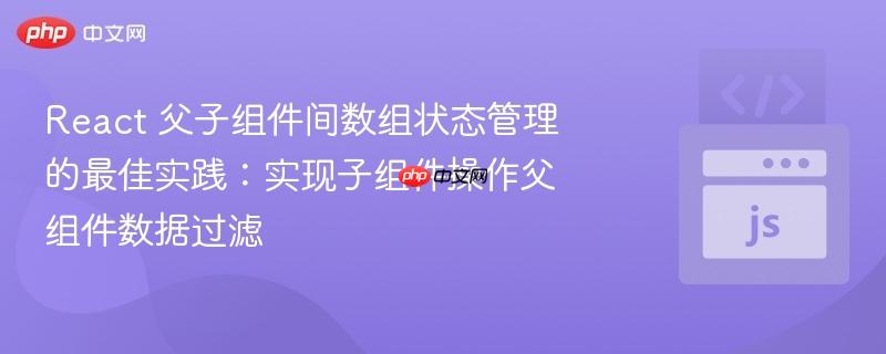 React 父子组件间数组状态管理的最佳实践：实现子组件操作父组件数据过滤