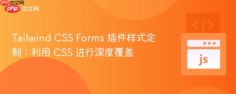 Tailwind CSS Forms 插件样式定制：利用 CSS 进行深度覆盖