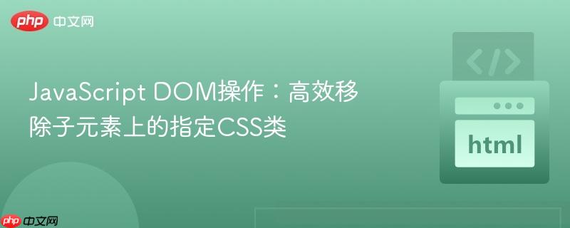 JavaScript DOM操作：高效移除子元素上的指定CSS类