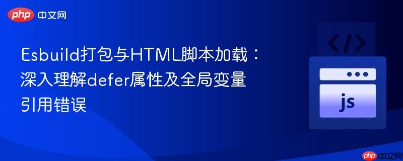 Esbuild打包与HTML脚本加载：深入理解defer属性及全局变量引用错误
