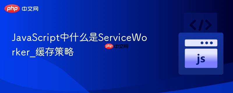 JavaScript中什么是ServiceWorker_缓存策略