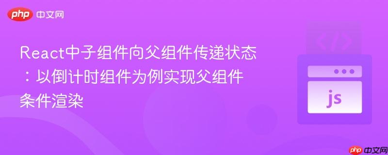 React中子组件向父组件传递状态：以倒计时组件为例实现父组件条件渲染