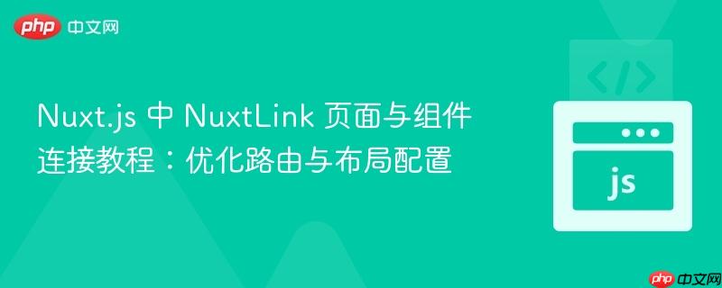 Nuxt.js 中 NuxtLink 页面与组件连接教程：优化路由与布局配置