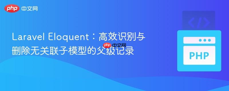 laravel eloquent：高效识别与删除无关联子模型的父级记录