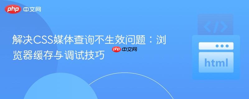 解决CSS媒体查询不生效问题：浏览器缓存与调试技巧