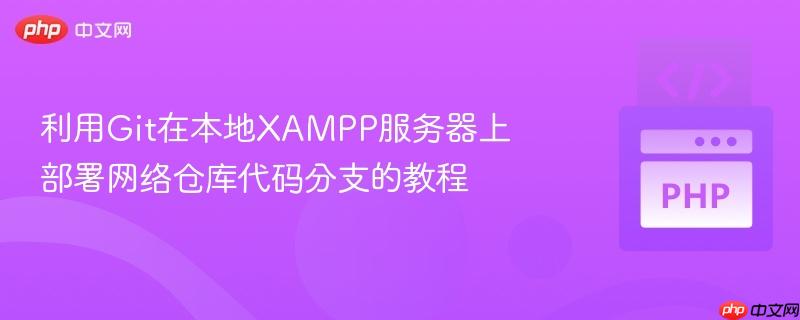 利用Git在本地XAMPP服务器上部署网络仓库代码分支的教程