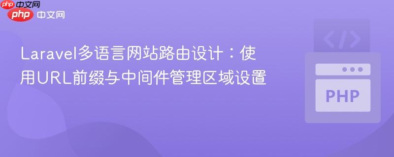 Laravel多语言网站路由设计：使用URL前缀与中间件管理区域设置
