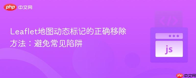 Leaflet地图动态标记的正确移除方法：避免常见陷阱
