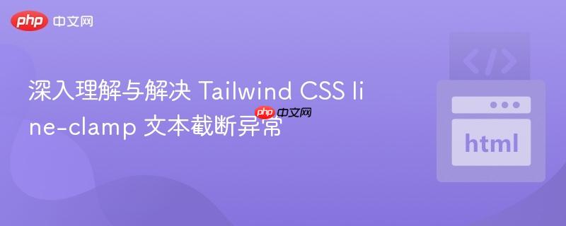 深入理解与解决 Tailwind CSS line-clamp 文本截断异常
