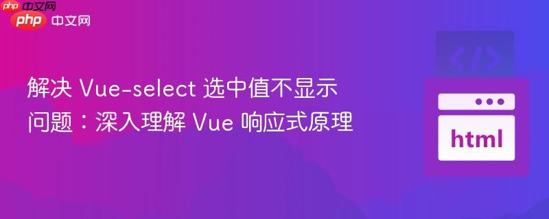 解决 Vue-select 选中值不显示问题：深入理解 Vue 响应式原理