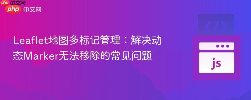Leaflet地图多标记管理：解决动态Marker无法移除的常见问题