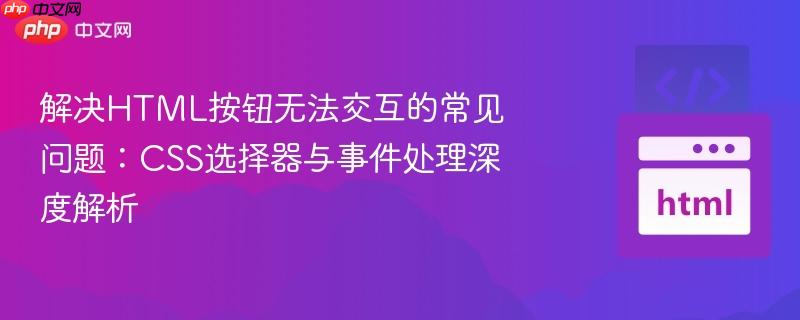 解决HTML按钮无法交互的常见问题：CSS选择器与事件处理深度解析
