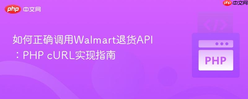 如何正确调用Walmart退货API：PHP cURL实现指南