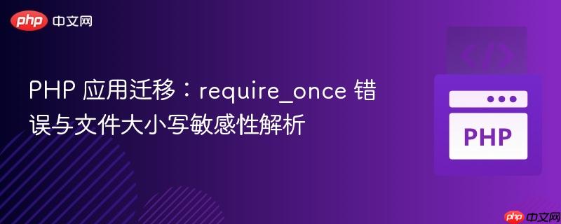 PHP 应用迁移：require_once 错误与文件大小写敏感性解析