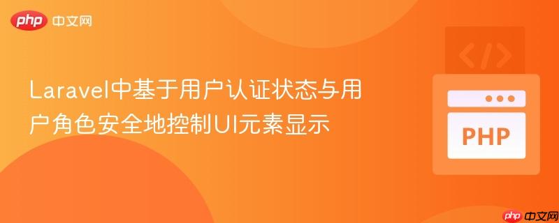 laravel中基于用户认证状态与用户角色安全地控制ui元素显示