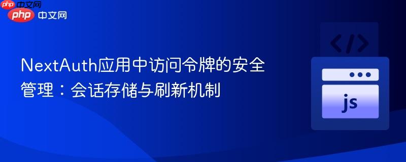 NextAuth应用中访问令牌的安全管理：会话存储与刷新机制