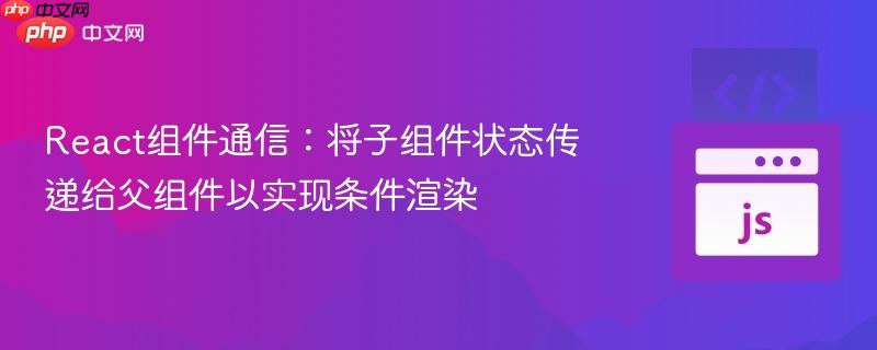 React组件通信：将子组件状态传递给父组件以实现条件渲染