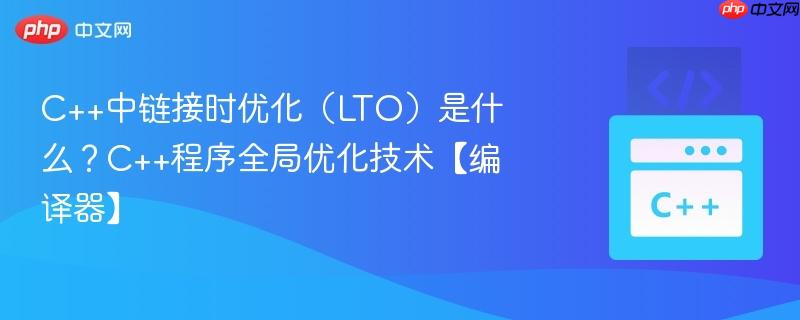 C++中链接时优化（LTO）是什么？C++程序全局优化技术【编译器】