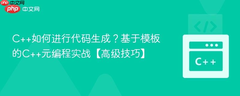C++如何进行代码生成？基于模板的C++元编程实战【高级技巧】