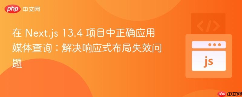 在 Next.js 13.4 项目中正确应用媒体查询：解决响应式布局失效问题