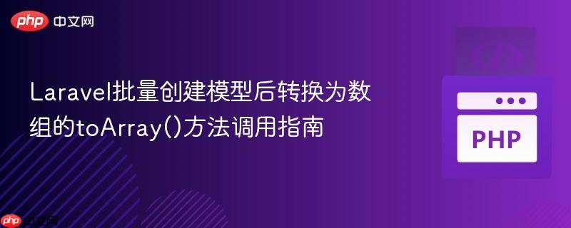 Laravel批量创建模型后转换为数组的toArray()方法调用指南