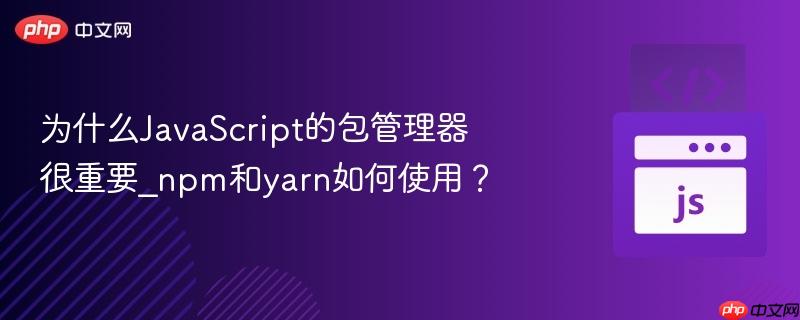 为什么JavaScript的包管理器很重要_npm和yarn如何使用？