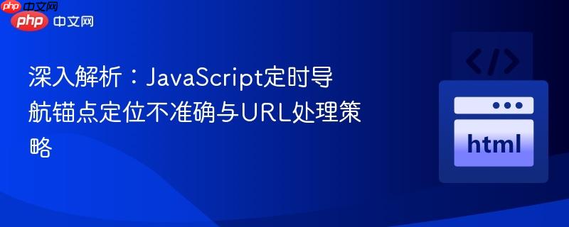 深入解析：JavaScript定时导航锚点定位不准确与URL处理策略