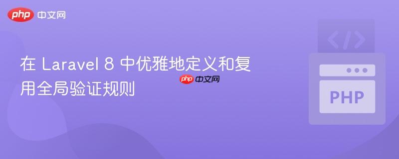 在 Laravel 8 中优雅地定义和复用全局验证规则