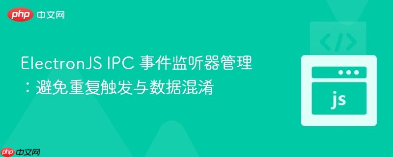 ElectronJS IPC 事件监听器管理：避免重复触发与数据混淆