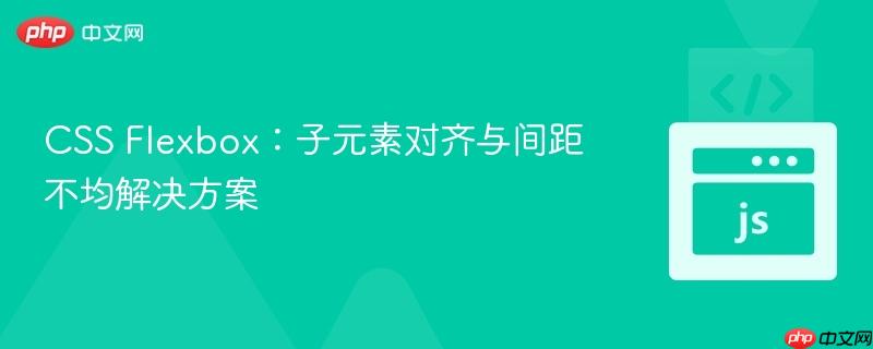CSS Flexbox：子元素对齐与间距不均解决方案