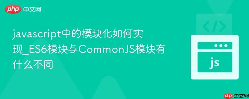 javascript中的模块化如何实现_ES6模块与CommonJS模块有什么不同