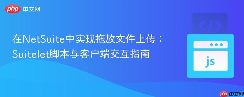 在NetSuite中实现拖放文件上传：Suitelet脚本与客户端交互指南
