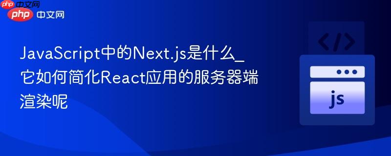 JavaScript中的Next.js是什么_它如何简化React应用的服务器端渲染呢
