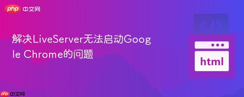 解决LiveServer无法启动Google Chrome的问题