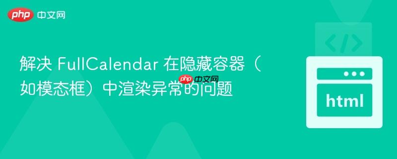 解决 FullCalendar 在隐藏容器（如模态框）中渲染异常的问题