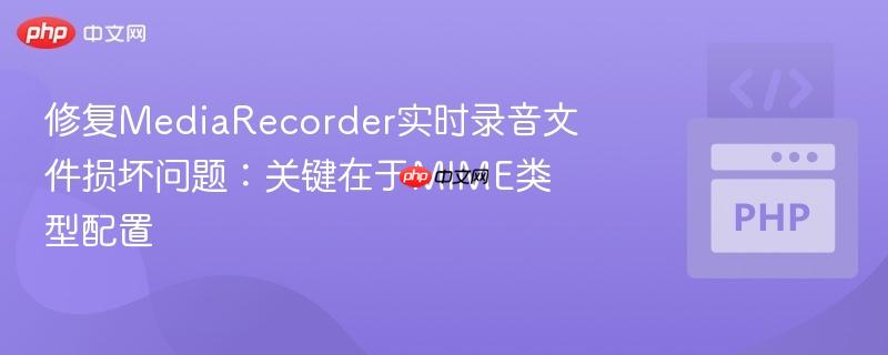 修复MediaRecorder实时录音文件损坏问题：关键在于MIME类型配置