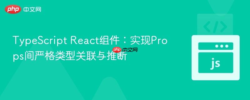 TypeScript React组件：实现Props间严格类型关联与推断