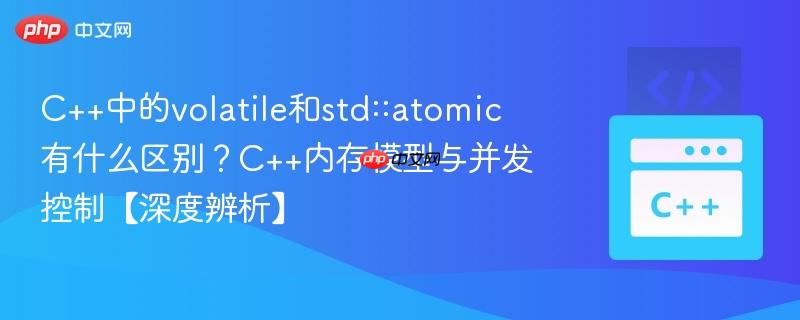 C++中的volatile和std::atomic有什么区别？C++内存模型与并发控制【深度辨析】