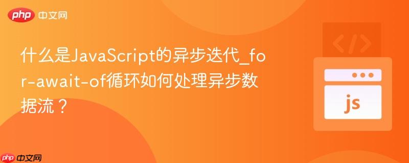 什么是JavaScript的异步迭代_for-await-of循环如何处理异步数据流？