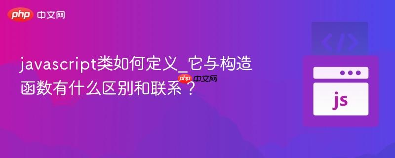 javascript类如何定义_它与构造函数有什么区别和联系？