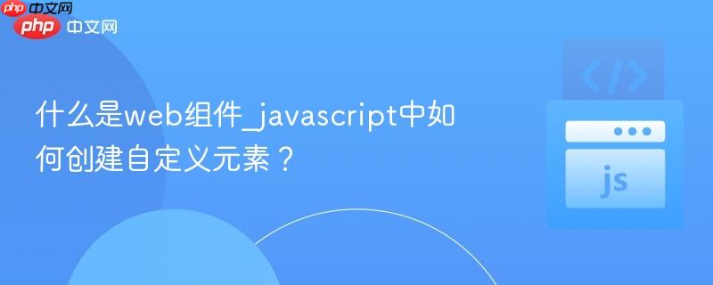什么是web组件_javascript中如何创建自定义元素？