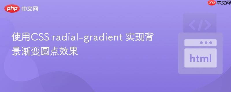 使用CSS radial-gradient 实现背景渐变圆点效果