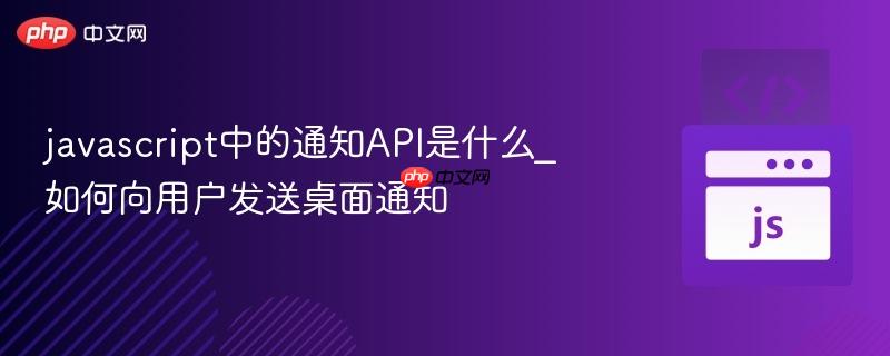 javascript中的通知API是什么_如何向用户发送桌面通知