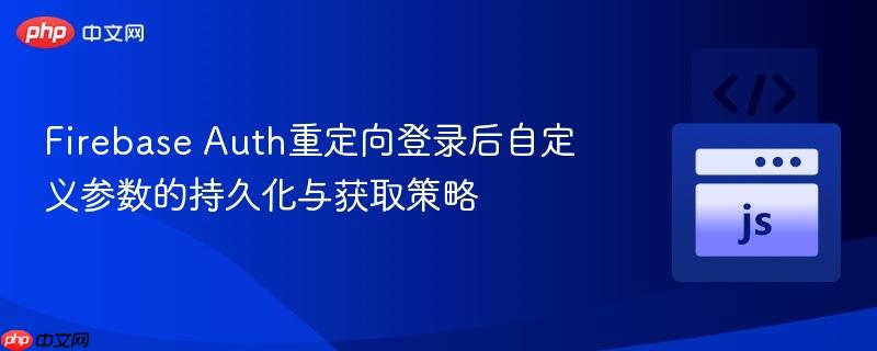 Firebase Auth重定向登录后自定义参数的持久化与获取策略