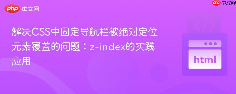 解决CSS中固定导航栏被绝对定位元素覆盖的问题：z-index的实践应用