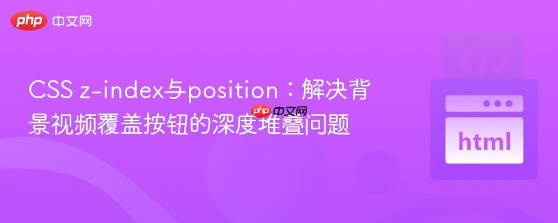 CSS z-index与position：解决背景视频覆盖按钮的深度堆叠问题