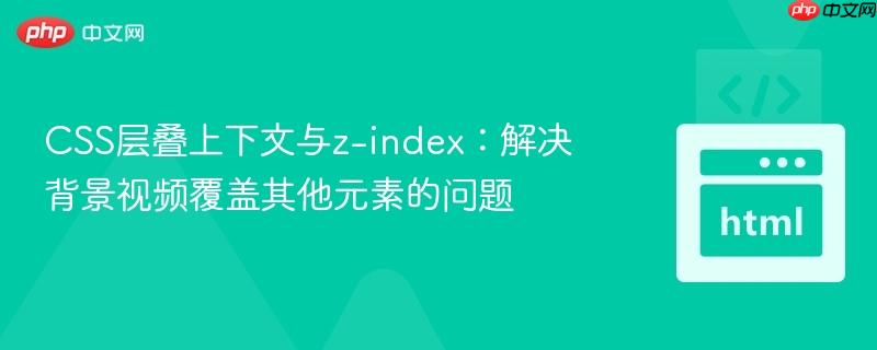 CSS层叠上下文与z-index：解决背景视频覆盖其他元素的问题
