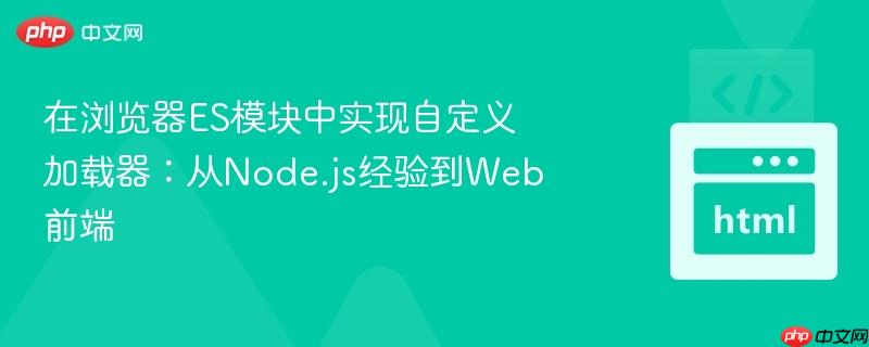 在浏览器ES模块中实现自定义加载器：从Node.js经验到Web前端