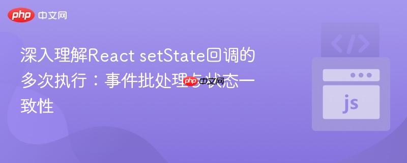 深入理解React setState回调的多次执行：事件批处理与状态一致性
